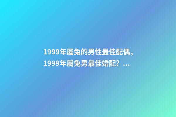 1999年屬兔的男性最佳配偶，1999年屬兔男最佳婚配？ 1999年屬兔男最佳婚配，99年的和幾幾年的屬相最配-第1張-觀點(diǎn)-玄機(jī)派